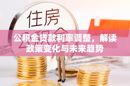 古田公积金贷款利率调整，解读政策变化与未来趋势