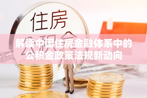 古田解读中国住房金融体系中的公积金政策法规新动向