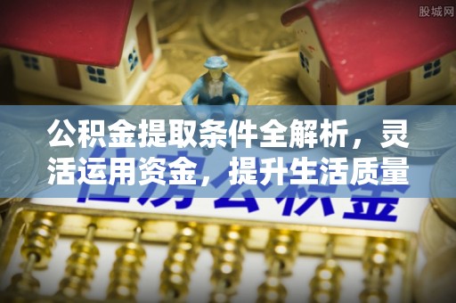 古田公积金提取条件全解析，灵活运用资金，提升生活质量