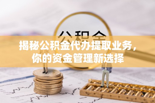 古田揭秘公积金代办提取业务，你的资金管理新选择