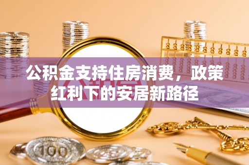 古田公积金支持住房消费，政策红利下的安居新路径