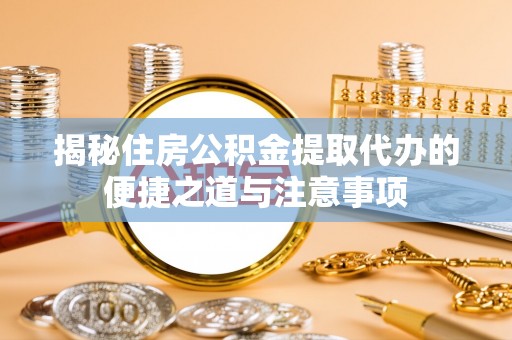 古田揭秘住房公积金提取代办的便捷之道与注意事项