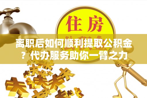 古田离职后如何顺利提取公积金？代办服务助你一臂之力