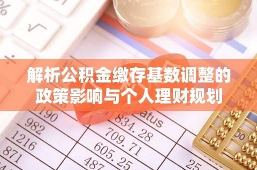 古田解析公积金缴存基数调整的政策影响与个人理财规划