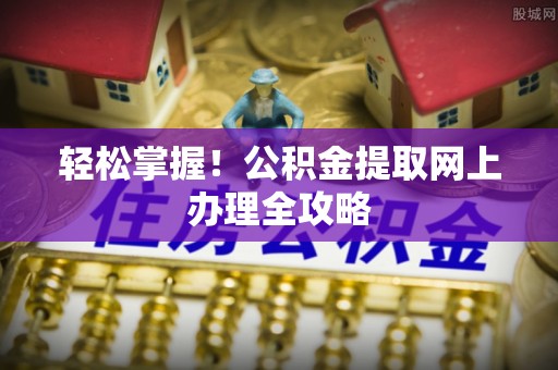 古田轻松掌握！公积金提取网上办理全攻略