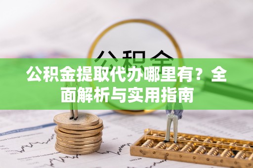 古田公积金提取代办哪里有？全面解析与实用指南