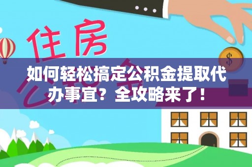 古田如何轻松搞定公积金提取代办事宜？全攻略来了！