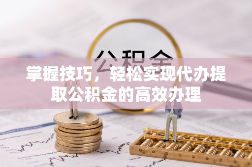 古田掌握技巧，轻松实现代办提取公积金的高效办理