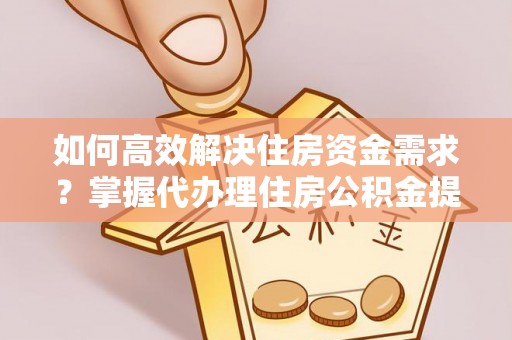 古田如何高效解决住房资金需求？掌握代办理住房公积金提取技巧是关键