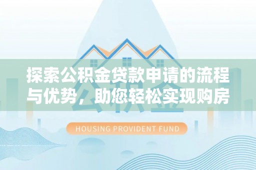 古田探索公积金贷款申请的流程与优势，助您轻松实现购房梦想