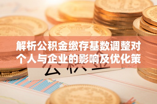 古田解析公积金缴存基数调整对个人与企业的影响及优化策略