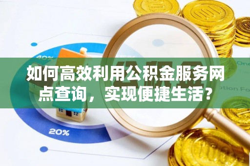 古田如何高效利用公积金服务网点查询，实现便捷生活？