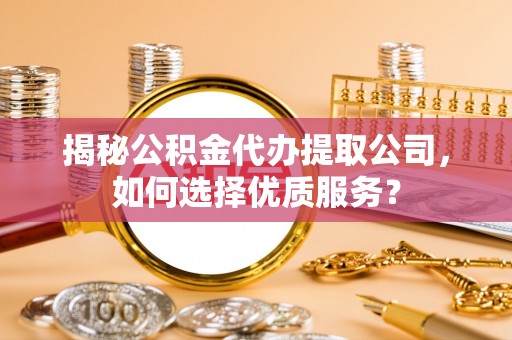 古田揭秘公积金代办提取公司，如何选择优质服务？