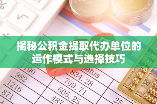 古田揭秘公积金提取代办单位的运作模式与选择技巧
