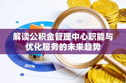 古田解读公积金管理中心职能与优化服务的未来趋势