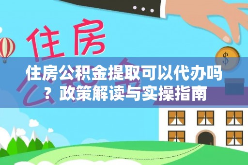 古田住房公积金提取可以代办吗？政策解读与实操指南