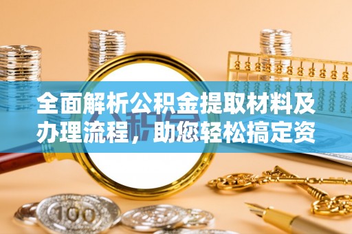 古田全面解析公积金提取材料及办理流程，助您轻松搞定资金提取