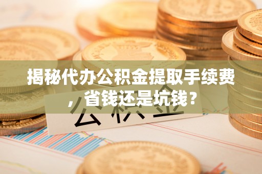 古田揭秘代办公积金提取手续费，省钱还是坑钱？
