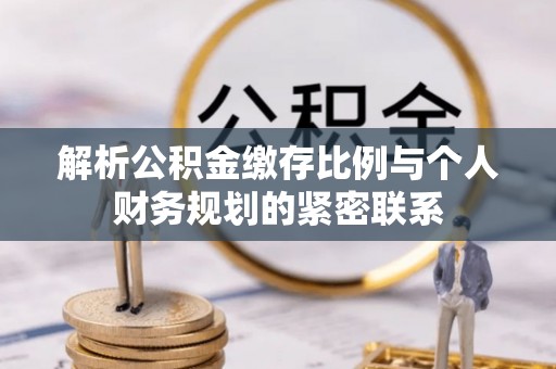 古田解析公积金缴存比例与个人财务规划的紧密联系