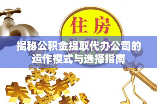 古田揭秘公积金提取代办公司的运作模式与选择指南