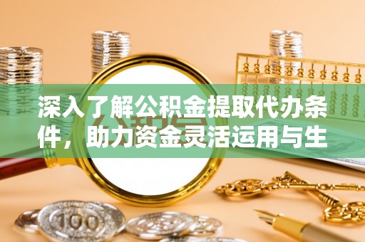 古田深入了解公积金提取代办条件，助力资金灵活运用与生活规划