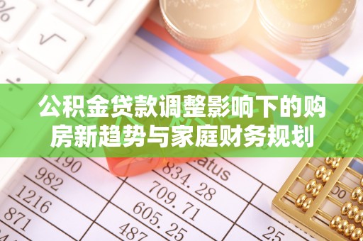 古田公积金贷款调整影响下的购房新趋势与家庭财务规划