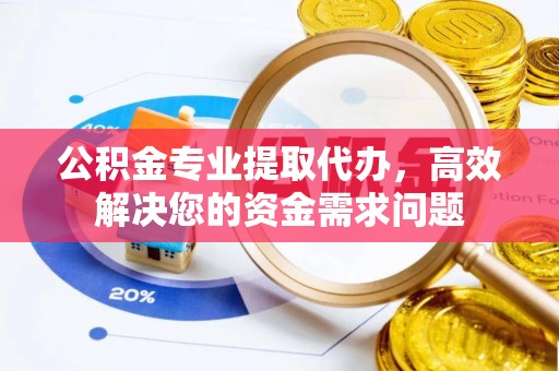 古田公积金专业提取代办，高效解决您的资金需求问题