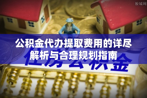 古田公积金代办提取费用的详尽解析与合理规划指南