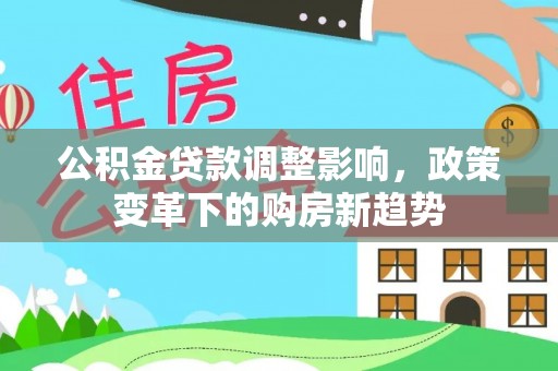 古田公积金贷款调整影响，政策变革下的购房新趋势