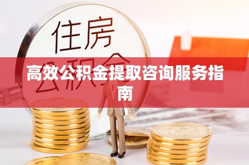 古田高效公积金提取咨询服务指南