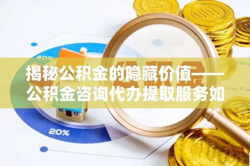 古田揭秘公积金的隐藏价值——公积金咨询代办提取服务如何助您财富增值