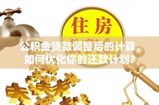 古田公积金贷款调整后的计算，如何优化你的还款计划？