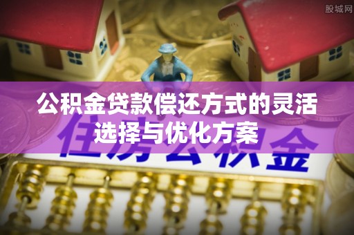 古田公积金贷款偿还方式的灵活选择与优化方案