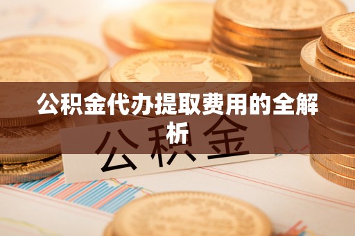 古田公积金代办提取费用的全解析