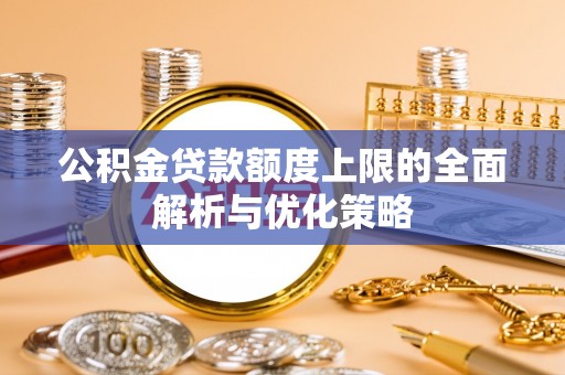 古田公积金贷款额度上限的全面解析与优化策略