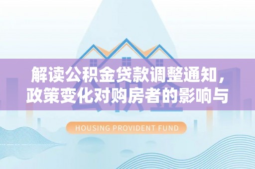 古田解读公积金贷款调整通知，政策变化对购房者的影响与应对策略