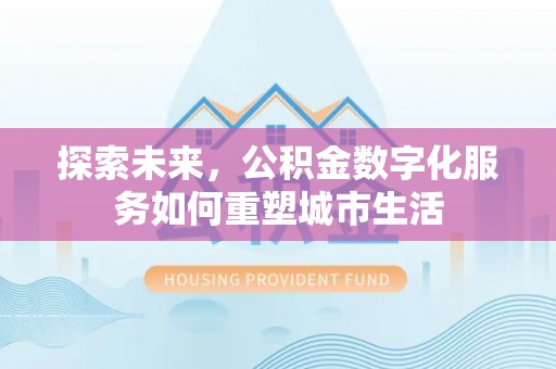 古田探索未来，公积金数字化服务如何重塑城市生活