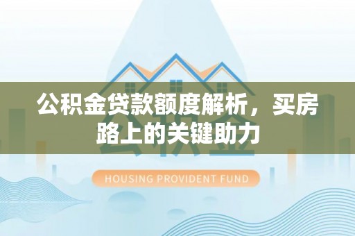 古田公积金贷款额度解析，买房路上的关键助力