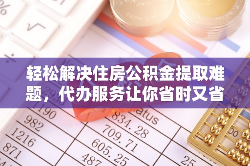 古田轻松解决住房公积金提取难题，代办服务让你省时又省心