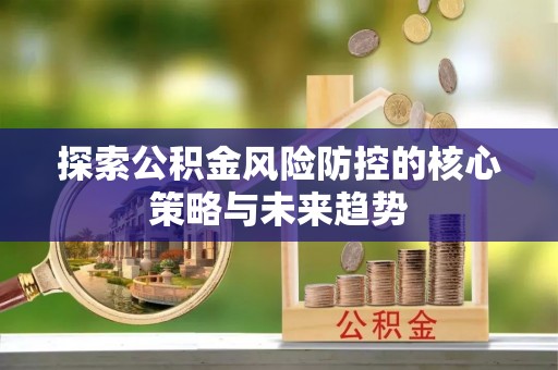 古田探索公积金风险防控的核心策略与未来趋势