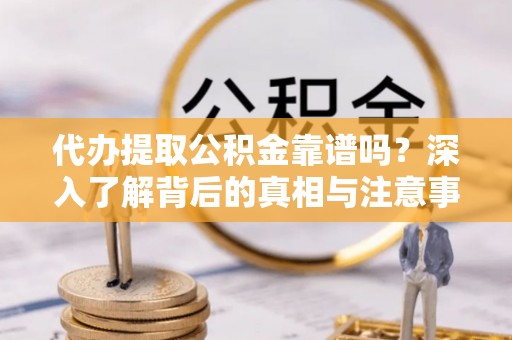古田代办提取公积金靠谱吗？深入了解背后的真相与注意事项