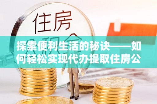 古田探索便利生活的秘诀——如何轻松实现代办提取住房公积金