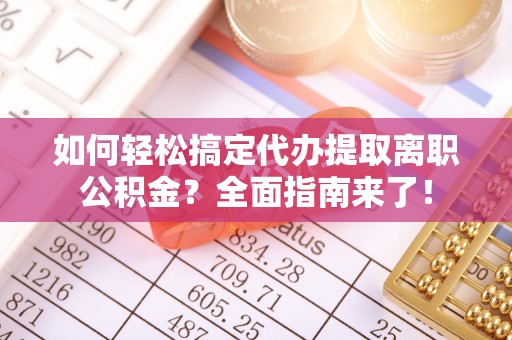 古田如何轻松搞定代办提取离职公积金？全面指南来了！