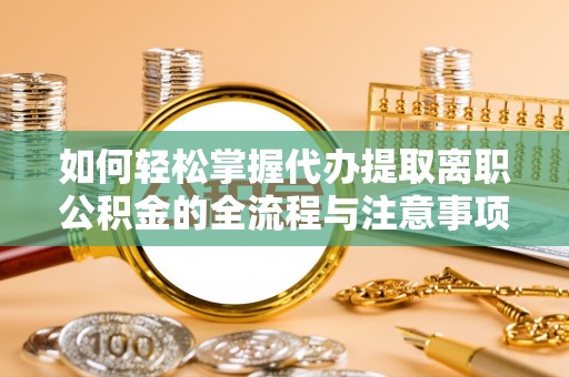 古田如何轻松掌握代办提取离职公积金的全流程与注意事项