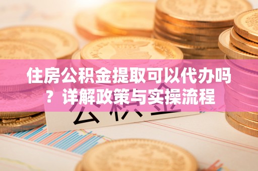 古田住房公积金提取可以代办吗？详解政策与实操流程