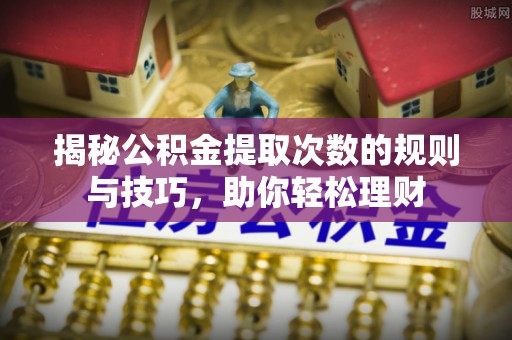 古田揭秘公积金提取次数的规则与技巧，助你轻松理财