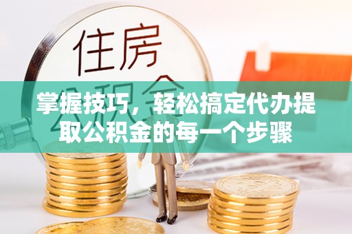 古田掌握技巧，轻松搞定代办提取公积金的每一个步骤