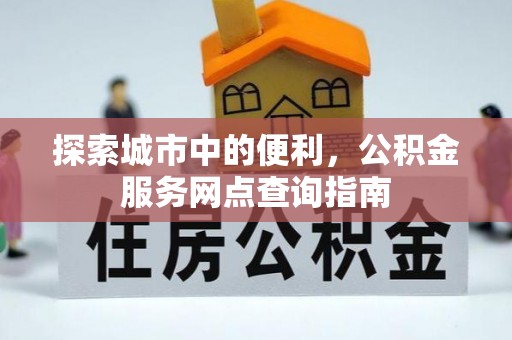古田探索城市中的便利，公积金服务网点查询指南