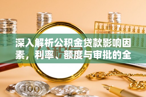 古田深入解析公积金贷款影响因素，利率、额度与审批的全面解读