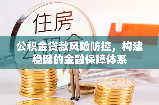 古田公积金贷款风险防控，构建稳健的金融保障体系